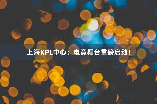 上海KPL中心：电竞舞台重磅启动！