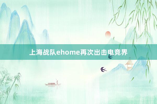 上海战队ehome再次出击电竞界