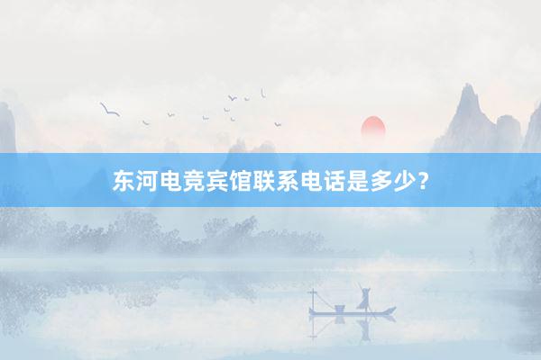 东河电竞宾馆联系电话是多少？