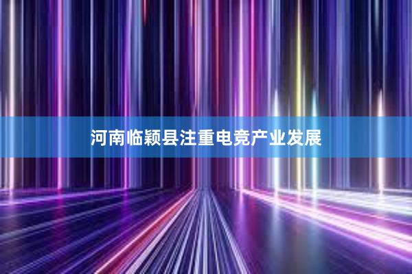 河南临颖县注重电竞产业发展