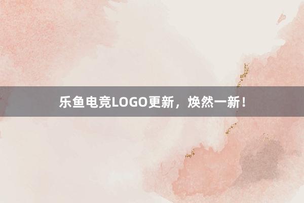 乐鱼电竞LOGO更新，焕然一新！