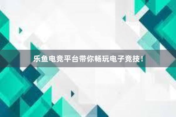 乐鱼电竞平台带你畅玩电子竞技！