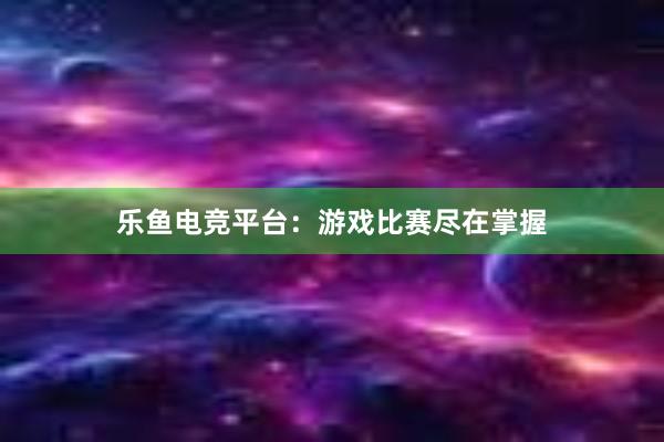 乐鱼电竞平台：游戏比赛尽在掌握