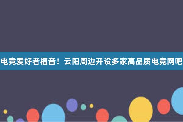 电竞爱好者福音！云阳周边开设多家高品质电竞网吧