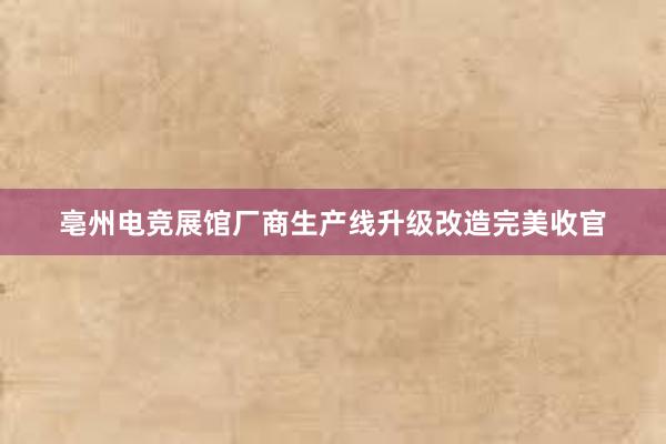 亳州电竞展馆厂商生产线升级改造完美收官