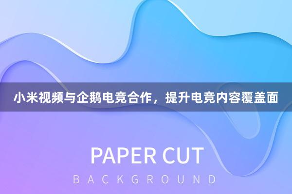 小米视频与企鹅电竞合作，提升电竞内容覆盖面