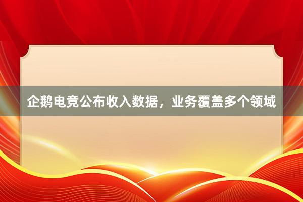 企鹅电竞公布收入数据，业务覆盖多个领域