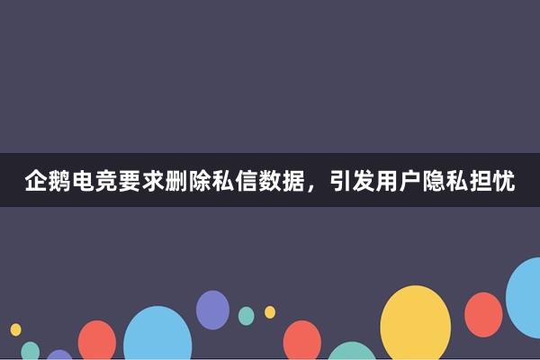 企鹅电竞要求删除私信数据，引发用户隐私担忧