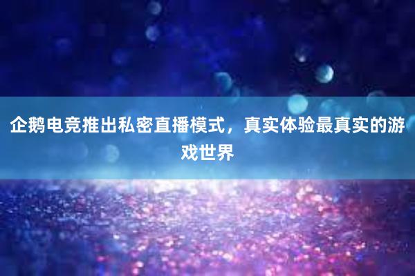 企鹅电竞推出私密直播模式，真实体验最真实的游戏世界