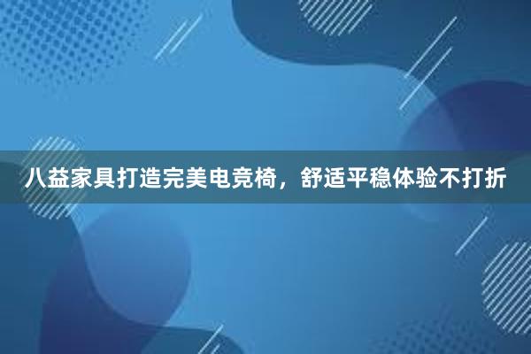 八益家具打造完美电竞椅，舒适平稳体验不打折