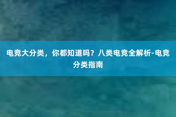 电竞大分类，你都知道吗？八类电竞全解析-电竞分类指南