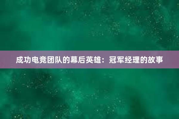 成功电竞团队的幕后英雄：冠军经理的故事