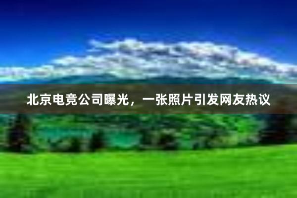 北京电竞公司曝光，一张照片引发网友热议