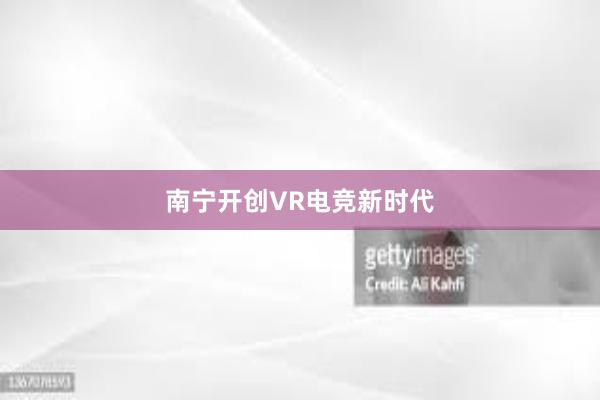 南宁开创VR电竞新时代