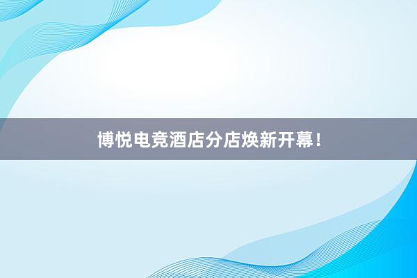 博悦电竞酒店分店焕新开幕！