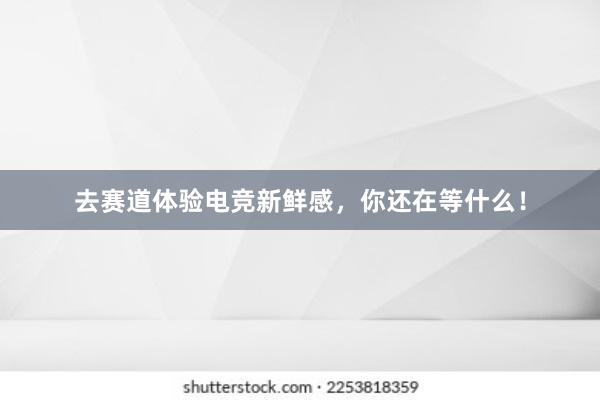 去赛道体验电竞新鲜感，你还在等什么！