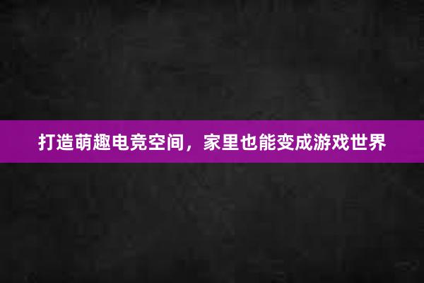 打造萌趣电竞空间，家里也能变成游戏世界