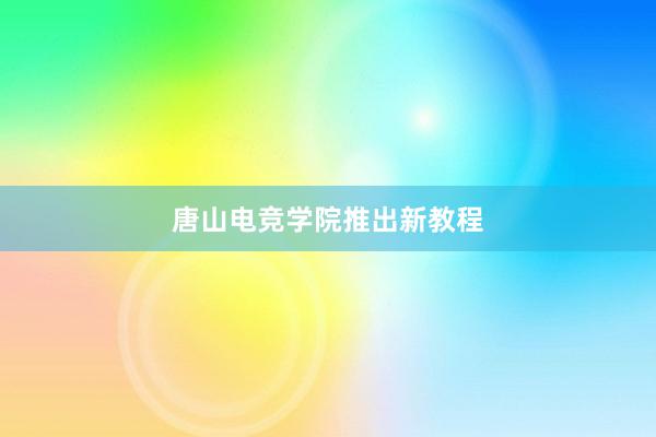 唐山电竞学院推出新教程