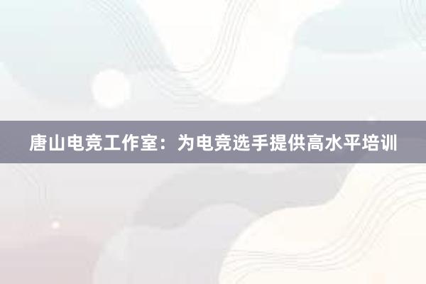 唐山电竞工作室：为电竞选手提供高水平培训