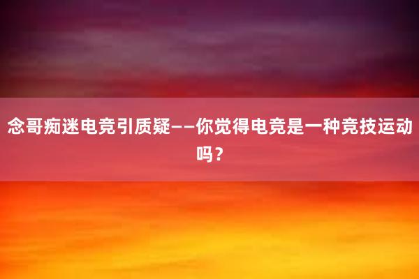 念哥痴迷电竞引质疑——你觉得电竞是一种竞技运动吗？