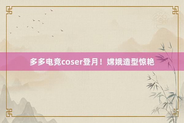 多多电竞coser登月！嫦娥造型惊艳