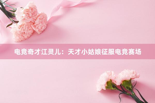 电竞奇才江灵儿：天才小姑娘征服电竞赛场