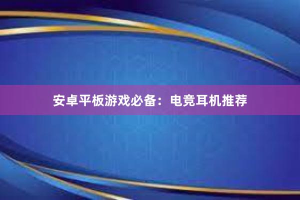 安卓平板游戏必备：电竞耳机推荐