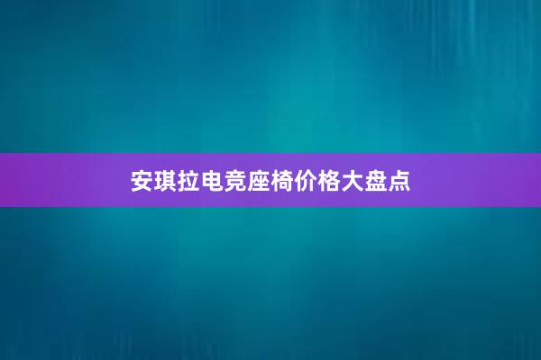 安琪拉电竞座椅价格大盘点