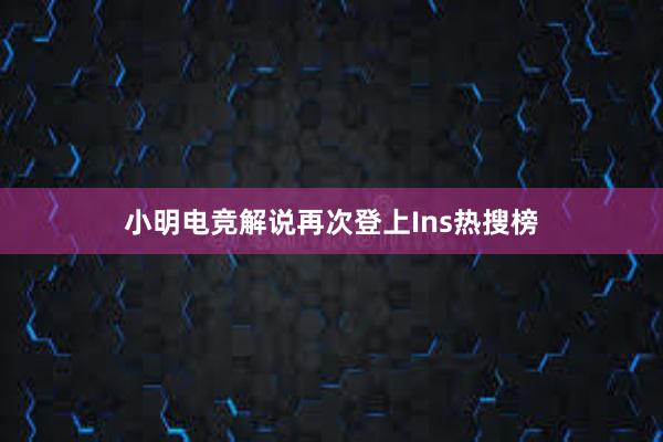 小明电竞解说再次登上Ins热搜榜