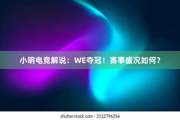 小明电竞解说：WE夺冠！赛事盛况如何？