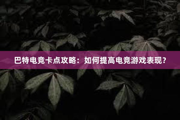 巴特电竞卡点攻略：如何提高电竞游戏表现？