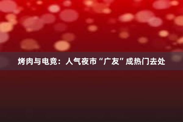 烤肉与电竞：人气夜市“广友”成热门去处