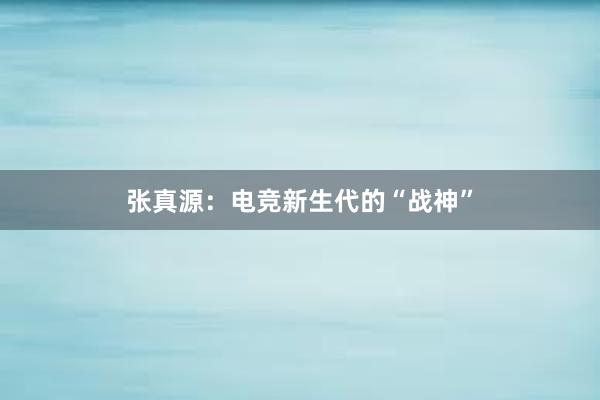 张真源：电竞新生代的“战神”