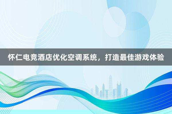 怀仁电竞酒店优化空调系统，打造最佳游戏体验