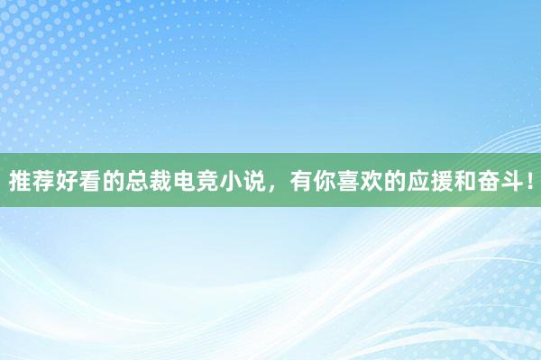 推荐好看的总裁电竞小说，有你喜欢的应援和奋斗！