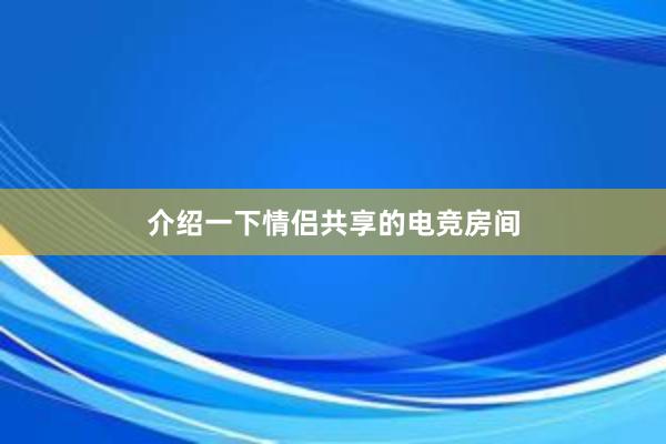 介绍一下情侣共享的电竞房间