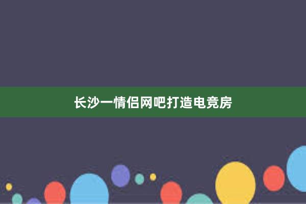 长沙一情侣网吧打造电竞房