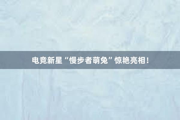 电竞新星“慢步者萌兔”惊艳亮相！