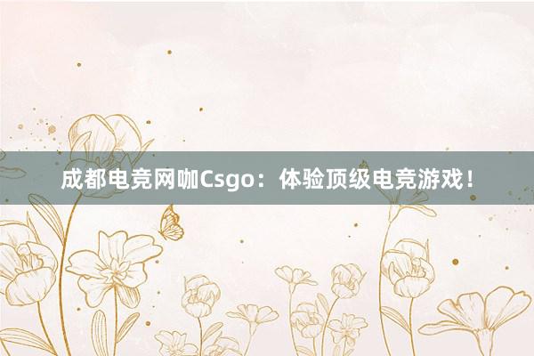 成都电竞网咖Csgo：体验顶级电竞游戏！