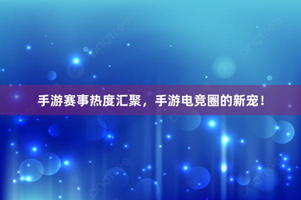 手游赛事热度汇聚，手游电竞圈的新宠！