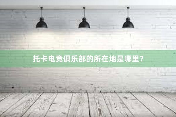 托卡电竞俱乐部的所在地是哪里？