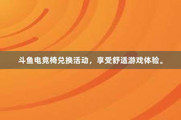 斗鱼电竞椅兑换活动，享受舒适游戏体验。