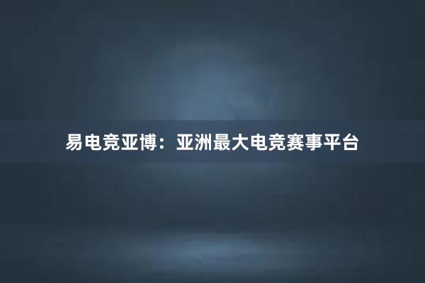 易电竞亚博：亚洲最大电竞赛事平台