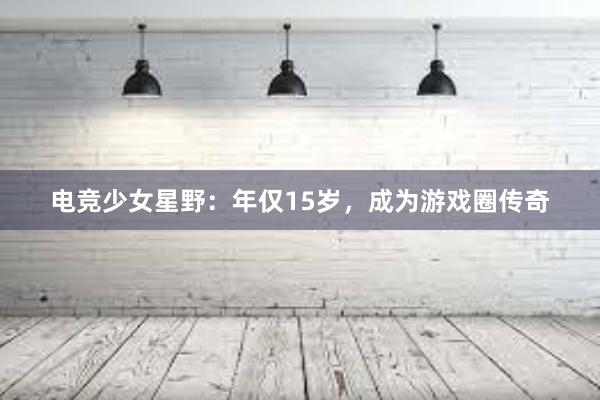 电竞少女星野：年仅15岁，成为游戏圈传奇