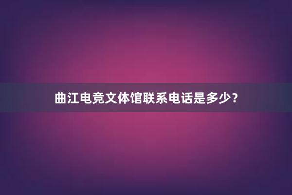 曲江电竞文体馆联系电话是多少？