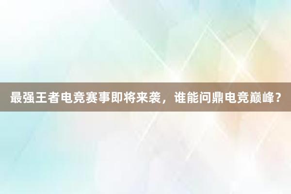 最强王者电竞赛事即将来袭，谁能问鼎电竞巅峰？