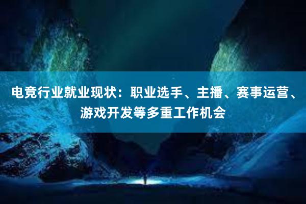 电竞行业就业现状：职业选手、主播、赛事运营、游戏开发等多重工作机会