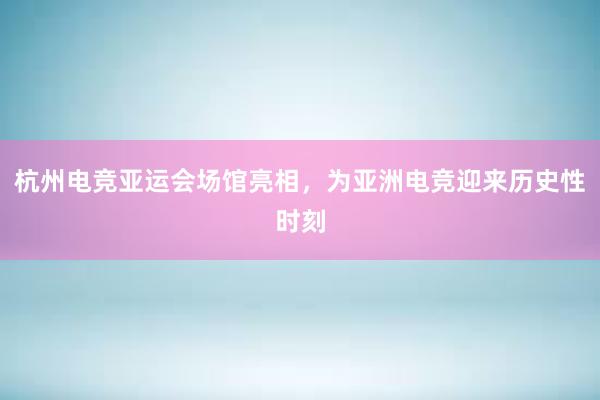 杭州电竞亚运会场馆亮相，为亚洲电竞迎来历史性时刻