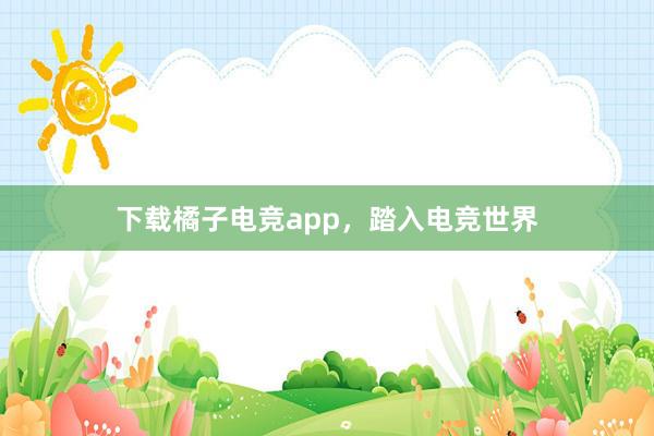 下载橘子电竞app，踏入电竞世界