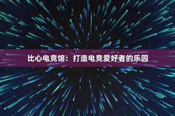 比心电竞馆：打造电竞爱好者的乐园